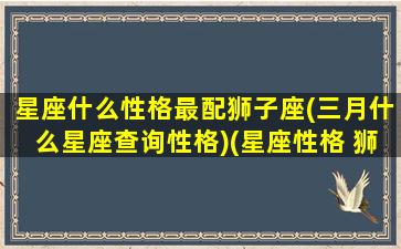 星座什么性格最配狮子座(三月什么星座查询性格)(星座性格 狮子座)